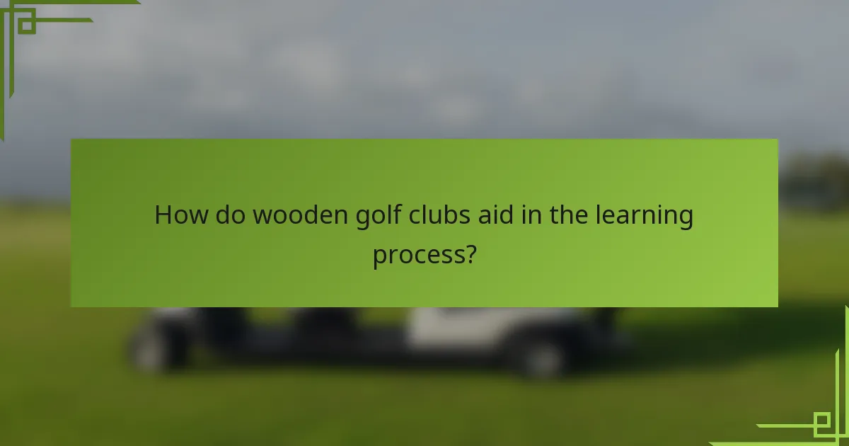 How do wooden golf clubs aid in the learning process?