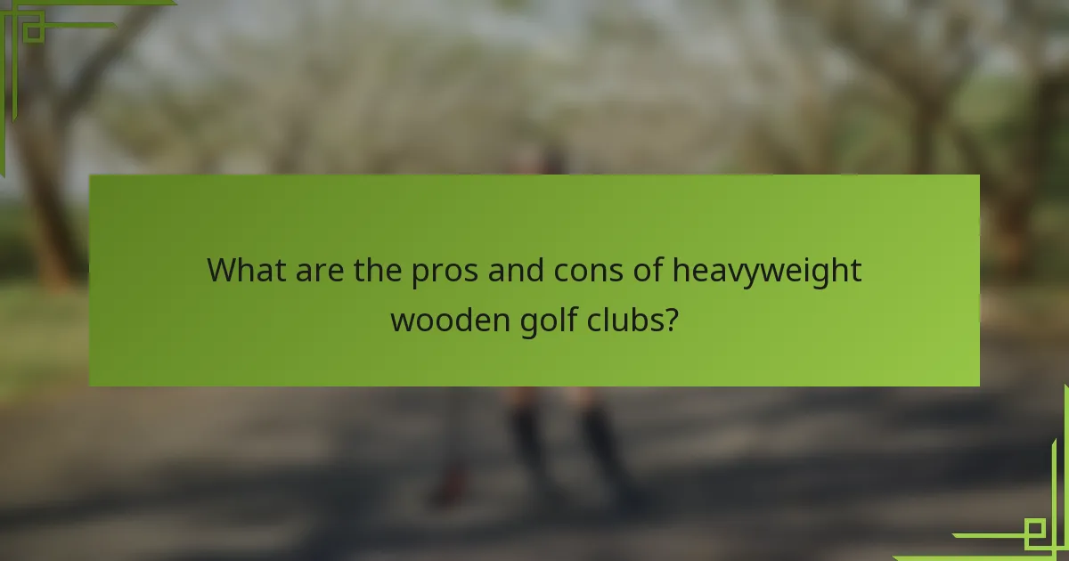 What are the pros and cons of heavyweight wooden golf clubs?