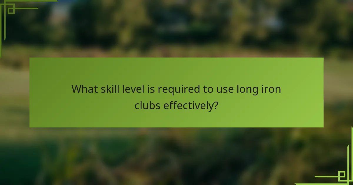 What skill level is required to use long iron clubs effectively?